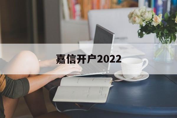 嘉信开户2022(澳门信和2025啥时上市)